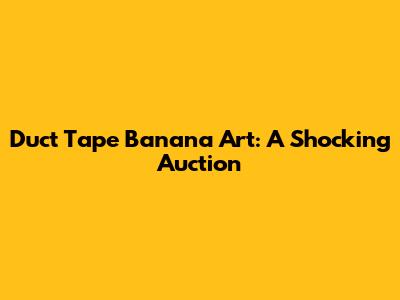 Duct Tape Banana Art: A Shocking Auction