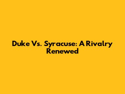 Duke Vs. Syracuse: A Rivalry Renewed