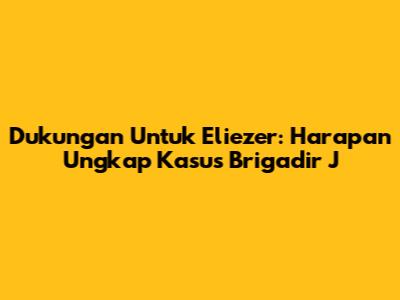 Dukungan Untuk Eliezer: Harapan Ungkap Kasus Brigadir J