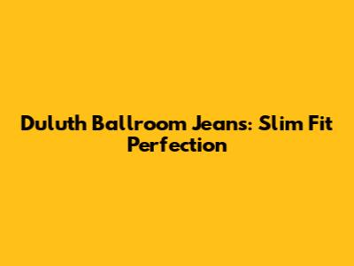 Duluth Ballroom Jeans: Slim Fit Perfection