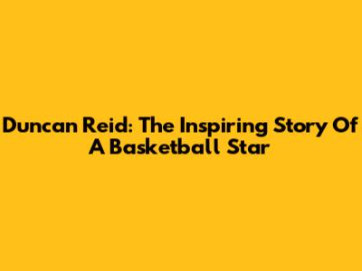 Duncan Reid: The Inspiring Story Of A Basketball Star