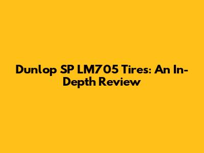 Dunlop SP LM705 Tires: An In-Depth Review
