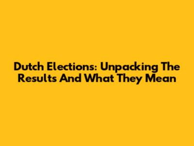 Dutch Elections: Unpacking The Results And What They Mean