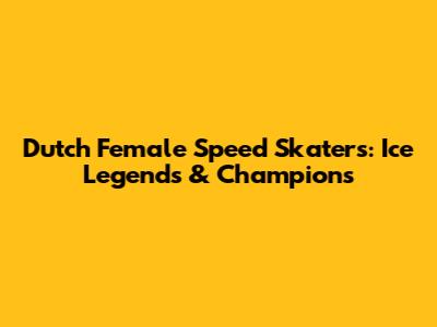 Dutch Female Speed Skaters: Ice Legends & Champions