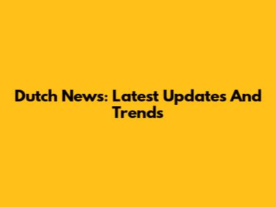 Dutch News: Latest Updates And Trends