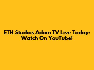 ETH Studios Adom TV Live Today: Watch On YouTube!
