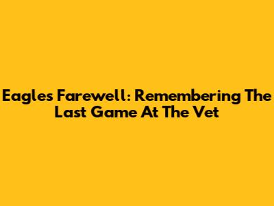 Eagles Farewell: Remembering The Last Game At The Vet