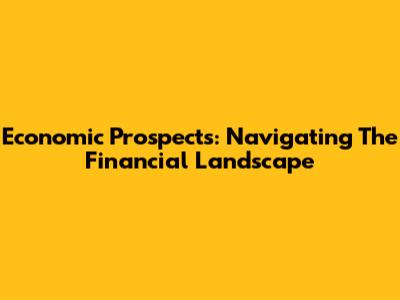 Economic Prospects: Navigating The Financial Landscape