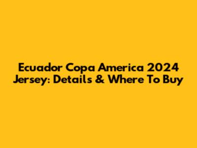 Ecuador Copa America 2024 Jersey: Details & Where To Buy