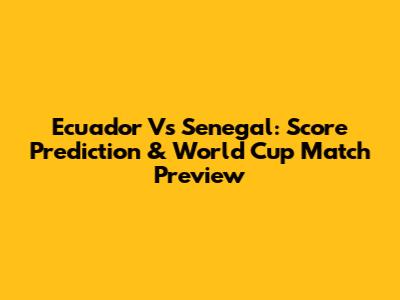 Ecuador Vs Senegal: Score Prediction & World Cup Match Preview
