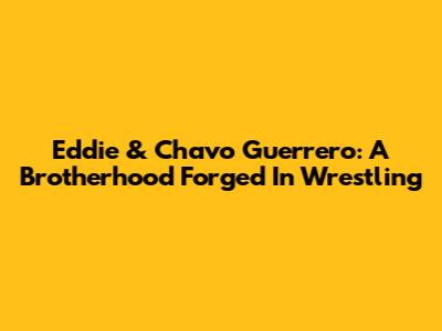 Eddie & Chavo Guerrero: A Brotherhood Forged In Wrestling