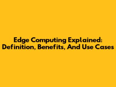 Edge Computing Explained: Definition, Benefits, And Use Cases