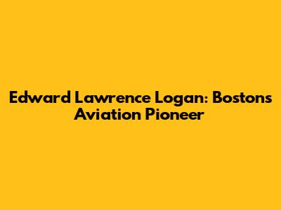 Edward Lawrence Logan: Boston's Aviation Pioneer