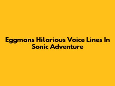 Eggman's Hilarious Voice Lines In Sonic Adventure