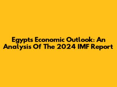 Egypt's Economic Outlook: An Analysis Of The 2024 IMF Report