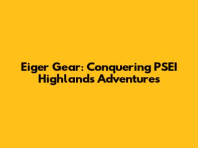 Eiger Gear: Conquering PSEI Highlands Adventures
