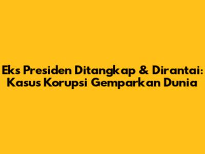 Eks Presiden Ditangkap & Dirantai: Kasus Korupsi Gemparkan Dunia