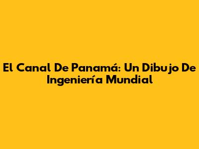 El Canal De Panamá: Un Dibujo De Ingeniería Mundial