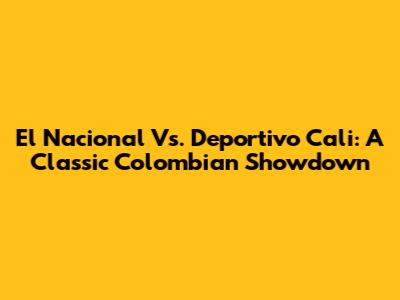 El Nacional Vs. Deportivo Cali: A Classic Colombian Showdown