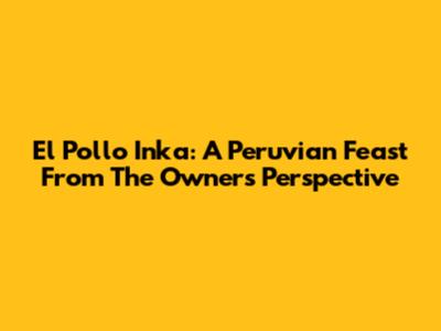 El Pollo Inka: A Peruvian Feast From The Owner's Perspective