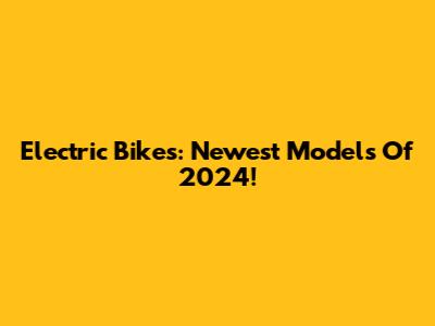 Electric Bikes: Newest Models Of 2024!
