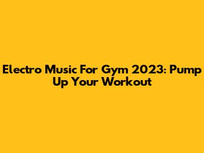 Electro Music For Gym 2023: Pump Up Your Workout