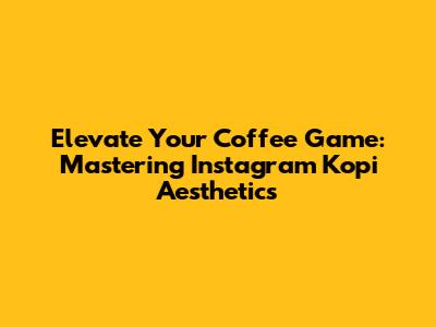 Elevate Your Coffee Game: Mastering Instagram Kopi Aesthetics