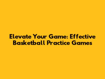 Elevate Your Game: Effective Basketball Practice Games