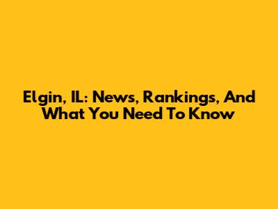 Elgin, IL: News, Rankings, And What You Need To Know