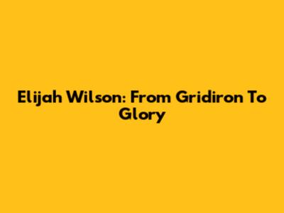 Elijah Wilson: From Gridiron To Glory
