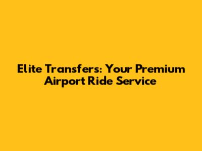 Elite Transfers: Your Premium Airport Ride Service
