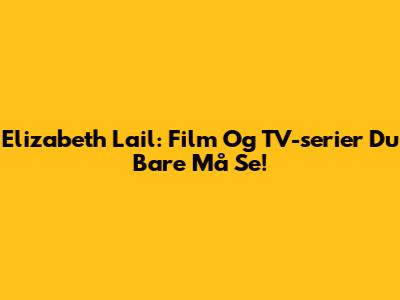 Elizabeth Lail: Film Og TV-serier Du Bare Må Se!