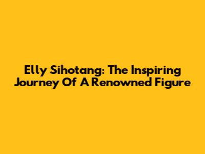 Elly Sihotang: The Inspiring Journey Of A Renowned Figure
