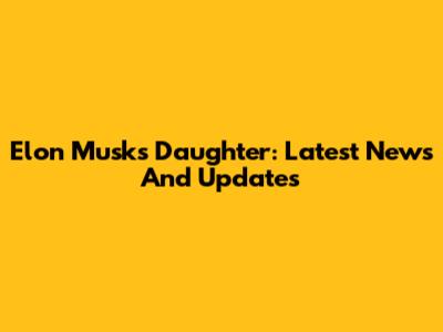 Elon Musk's Daughter: Latest News And Updates