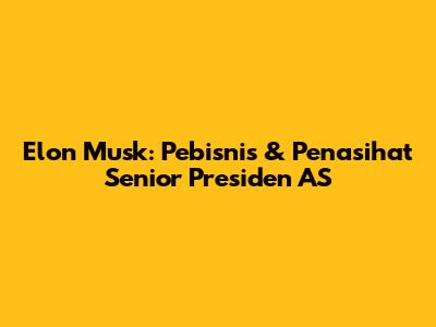 Elon Musk: Pebisnis & Penasihat Senior Presiden AS