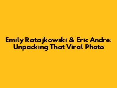 Emily Ratajkowski & Eric Andre: Unpacking That Viral Photo
