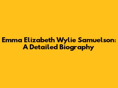 Emma Elizabeth Wylie Samuelson: A Detailed Biography