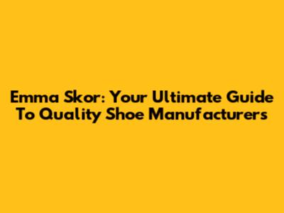Emma Skor: Your Ultimate Guide To Quality Shoe Manufacturers