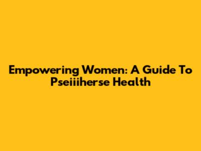 Empowering Women: A Guide To Pseiiiherse Health