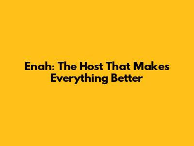Enah: The Host That Makes Everything Better