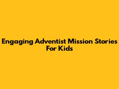 Engaging Adventist Mission Stories For Kids