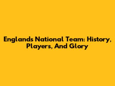 England's National Team: History, Players, And Glory