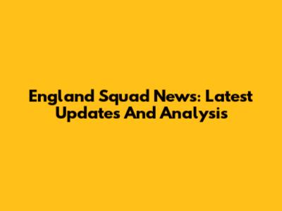 England Squad News: Latest Updates And Analysis