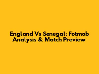 England Vs Senegal: Fotmob Analysis & Match Preview
