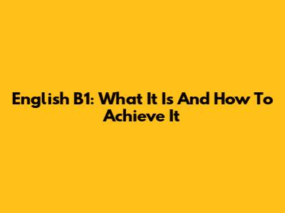 English B1: What It Is And How To Achieve It