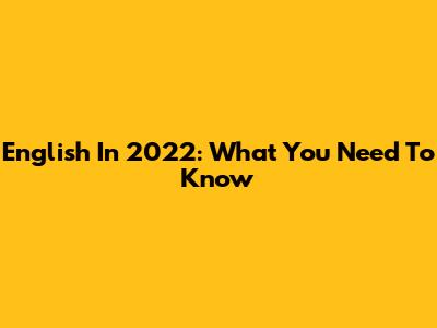 English In 2022: What You Need To Know