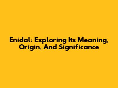 Enidal: Exploring Its Meaning, Origin, And Significance