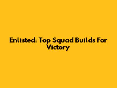 Enlisted: Top Squad Builds For Victory