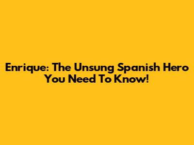 Enrique: The Unsung Spanish Hero You Need To Know!