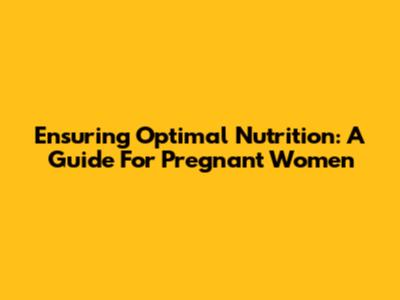 Ensuring Optimal Nutrition: A Guide For Pregnant Women